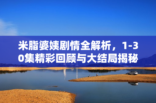 米脂婆姨剧情全解析，1-30集精彩回顾与大结局揭秘