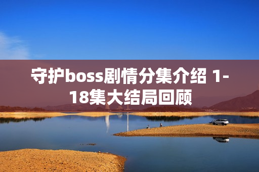 守护boss剧情分集介绍 1-18集大结局回顾