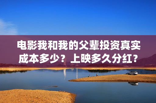 电影我和我的父辈投资真实成本多少？上映多久分红？(电影我和我的父辈演员表)