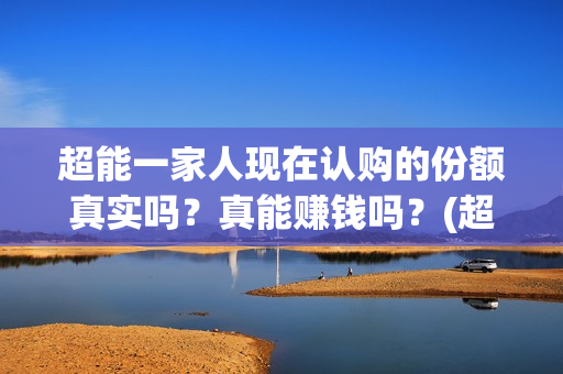 超能一家人现在认购的份额真实吗？真能赚钱吗？(超能一家人2021年)