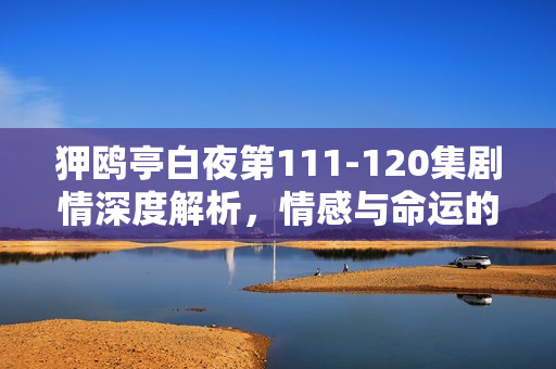 狎鸥亭白夜第111-120集剧情深度解析，情感与命运的交织