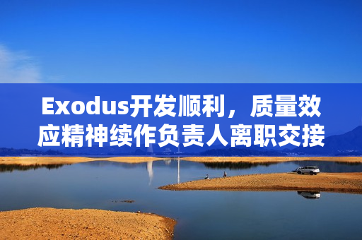 Exodus开发顺利，质量效应精神续作负责人离职交接，团队信心满满