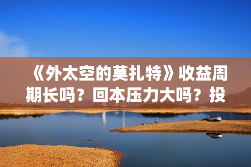 《外太空的莫扎特》收益周期长吗？回本压力大吗？投资收益快吗？(外太空的莫扎特演员表)