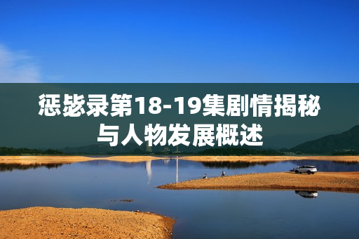 惩毖录第18-19集剧情揭秘与人物发展概述