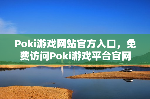 Poki游戏网站官方入口，免费访问Poki游戏平台官网