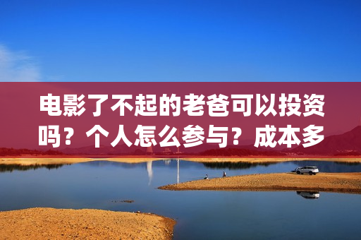 电影了不起的老爸可以投资吗？个人怎么参与？成本多少(电影了不起的老爸演员表)