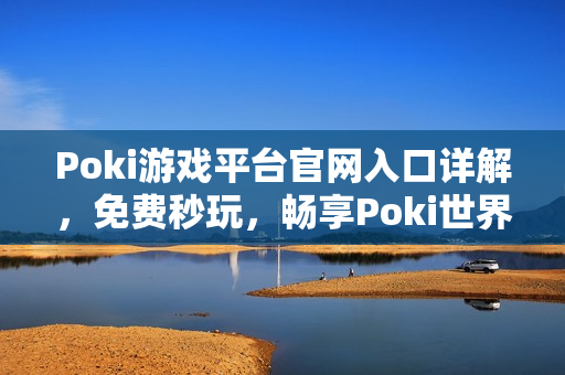 Poki游戏平台官网入口详解，免费秒玩，畅享Poki世界