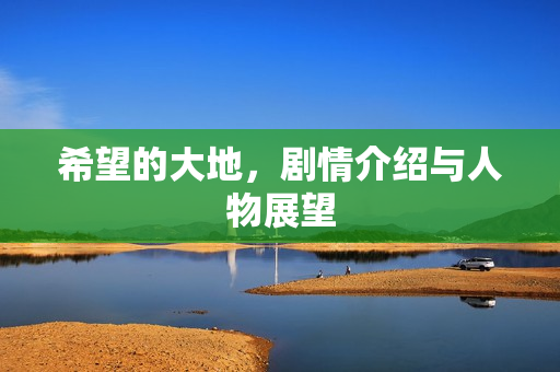 希望的大地，剧情介绍与人物展望