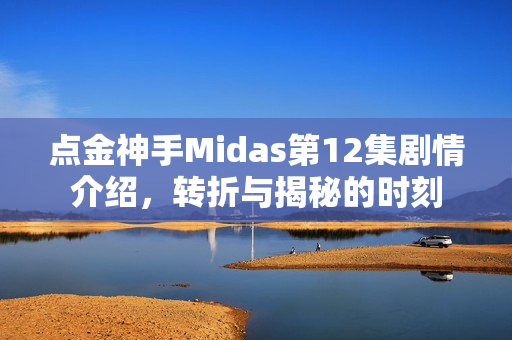点金神手Midas第12集剧情介绍，转折与揭秘的时刻