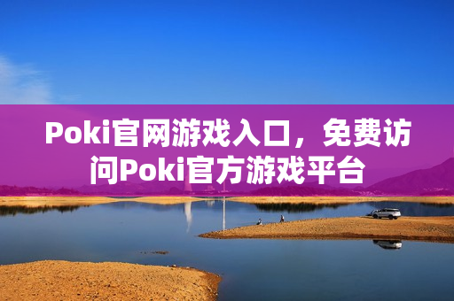Poki官网游戏入口，免费访问Poki官方游戏平台