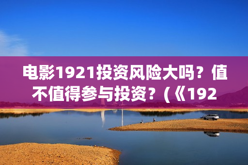 电影1921投资风险大吗？值不值得参与投资？(《1921》电影投资)