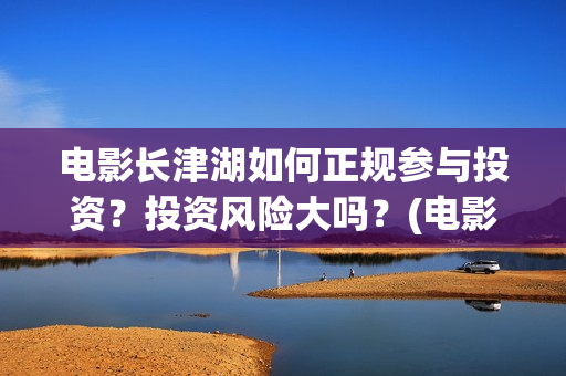 电影长津湖如何正规参与投资？投资风险大吗？(电影长津湖咋样)