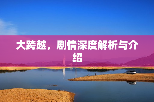 大跨越，剧情深度解析与介绍