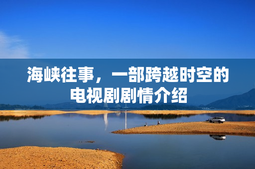 海峡往事，一部跨越时空的电视剧剧情介绍