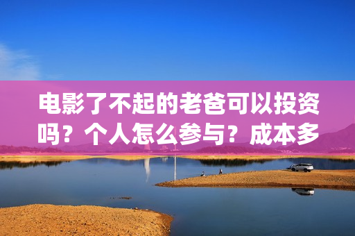 电影了不起的老爸可以投资吗？个人怎么参与？成本多少(了不起的老爸演员名单)