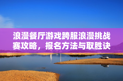 浪漫餐厅游戏跨服浪漫挑战赛攻略，报名方法与取胜诀窍揭秘必看