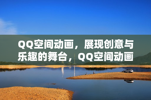 QQ空间动画，展现创意与乐趣的舞台，QQ空间动画，创意与乐趣的展示平台