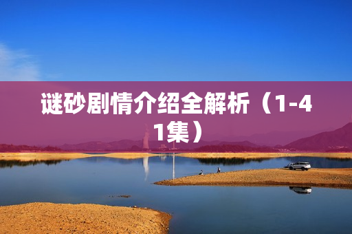 谜砂剧情介绍全解析（1-41集）