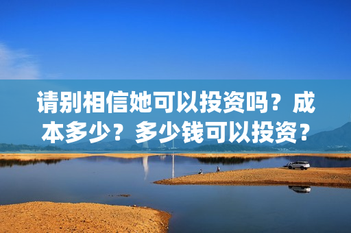 请别相信她可以投资吗？成本多少？多少钱可以投资？(请别相信他电影)