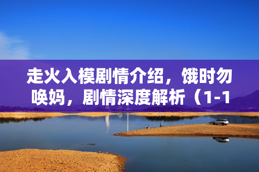 走火入模剧情介绍，饿时勿唤妈，剧情深度解析（1-12集）