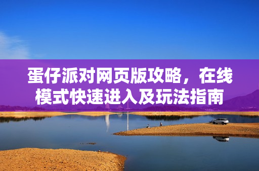 蛋仔派对网页版攻略，在线模式快速进入及玩法指南