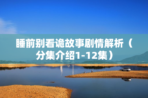 睡前别看诡故事剧情解析（分集介绍1-12集）