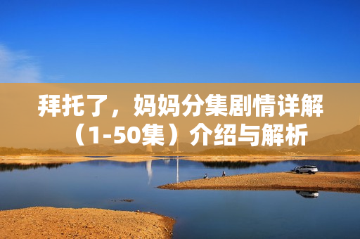 拜托了，妈妈分集剧情详解（1-50集）介绍与解析