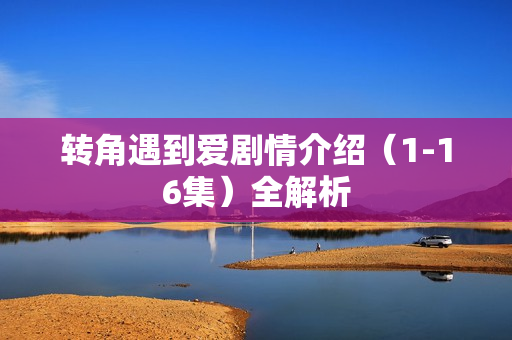 转角遇到爱剧情介绍（1-16集）全解析