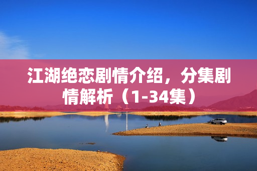江湖绝恋剧情介绍，分集剧情解析（1-34集）
