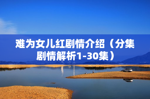 难为女儿红剧情介绍（分集剧情解析1-30集）