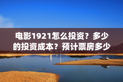 电影1921怎么投资？多少的投资成本？预计票房多少？(1921电影怎么可以提前看)