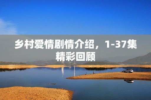 乡村爱情剧情介绍，1-37集精彩回顾