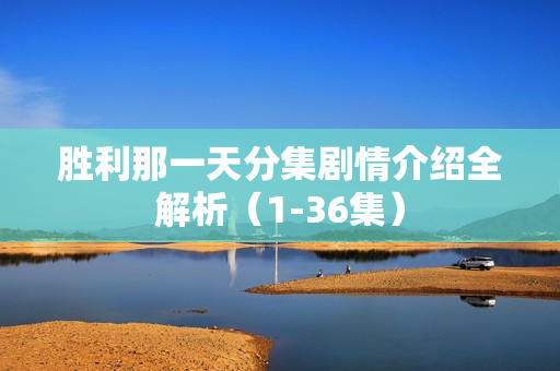 胜利那一天分集剧情介绍全解析（1-36集）