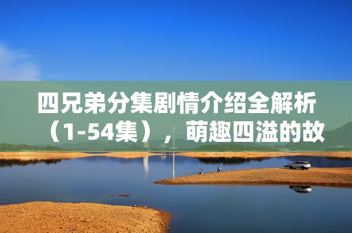 四兄弟分集剧情介绍全解析（1-54集），萌趣四溢的故事展开