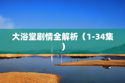 大浴堂剧情全解析（1-34集）