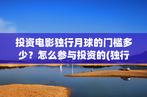 投资电影独行月球的门槛多少？怎么参与投资的(独行月球投资方)