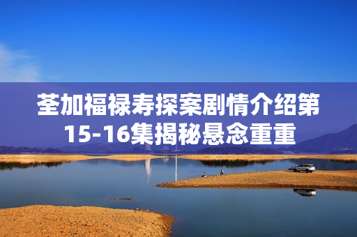 荃加福禄寿探案剧情介绍第15-16集揭秘悬念重重