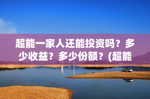 超能一家人还能投资吗？多少收益？多少份额？(超能一家人拍完了吗)
