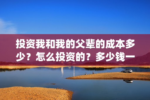 投资我和我的父辈的成本多少？怎么投资的？多少钱一份(投资我和我的父辈能赚钱吗)