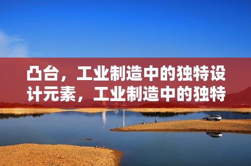 凸台，工业制造中的独特设计元素，工业制造中的独特设计元素——凸台解析