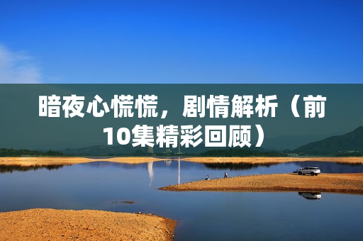 暗夜心慌慌，剧情解析（前10集精彩回顾）