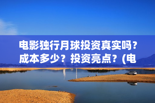电影独行月球投资真实吗？成本多少？投资亮点？(电影 独行月球)
