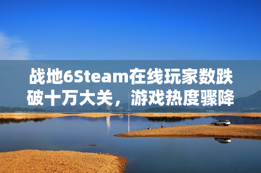 战地6Steam在线玩家数跌破十万大关，游戏热度骤降