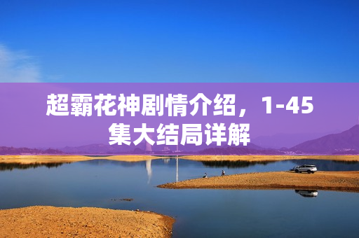超霸花神剧情介绍，1-45集大结局详解