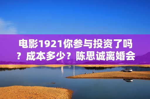 电影1921你参与投资了吗？成本多少？陈思诚离婚会影响电影行业吗？