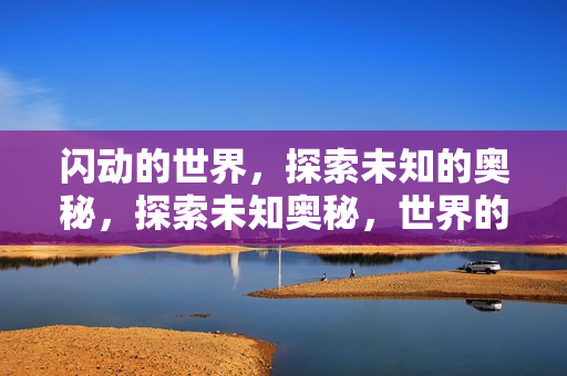 闪动的世界，探索未知的奥秘，探索未知奥秘，世界的闪动之旅