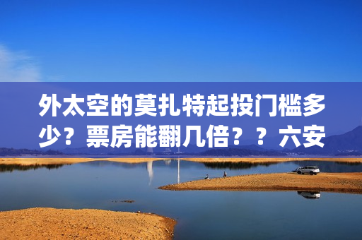 外太空的莫扎特起投门槛多少？票房能翻几倍？？六安(外太空的莫扎特免费观看高清)
