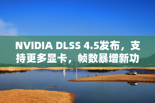 NVIDIA DLSS 4.5发布，支持更多显卡，帧数暴增新功能，50系显卡独占优势