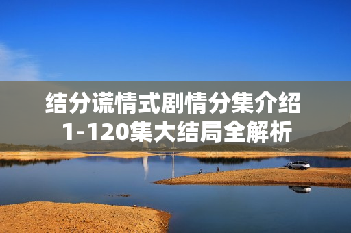 结分谎情式剧情分集介绍 1-120集大结局全解析