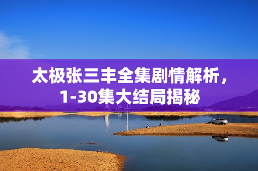 太极张三丰全集剧情解析，1-30集大结局揭秘